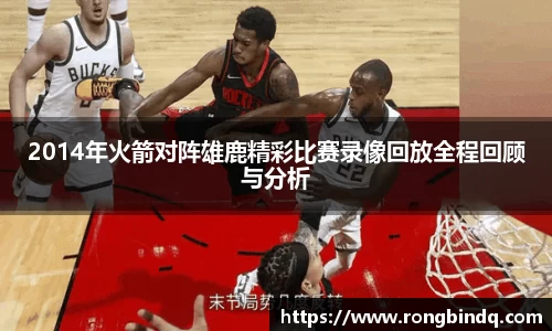 2014年火箭对阵雄鹿精彩比赛录像回放全程回顾与分析