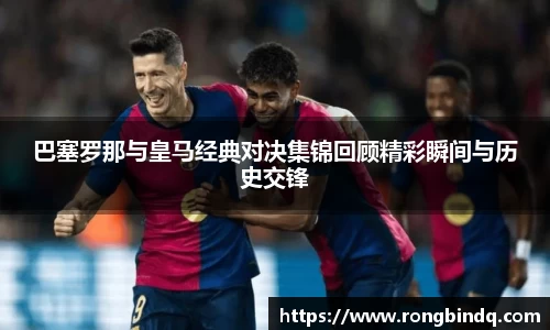 巴塞罗那与皇马经典对决集锦回顾精彩瞬间与历史交锋