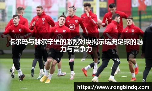 卡尔玛与赫尔辛堡的激烈对决揭示瑞典足球的魅力与竞争力