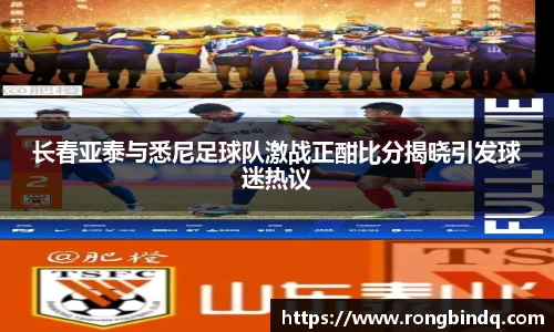 长春亚泰与悉尼足球队激战正酣比分揭晓引发球迷热议